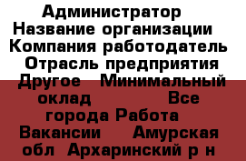 Администратор › Название организации ­ Компания-работодатель › Отрасль предприятия ­ Другое › Минимальный оклад ­ 16 000 - Все города Работа » Вакансии   . Амурская обл.,Архаринский р-н